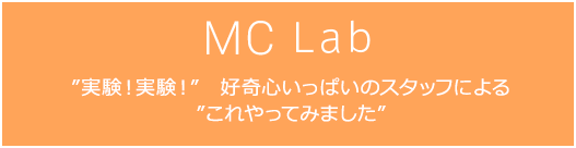 MC Lab ”実験！実験！”好奇心いっぱいのスタッフによる”これやってみました”
