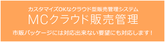 カスタマイズOKなクラウド型販売管理システム MCクラウド販売管理 市販パッケージには対応出来ない要望にも対応します！