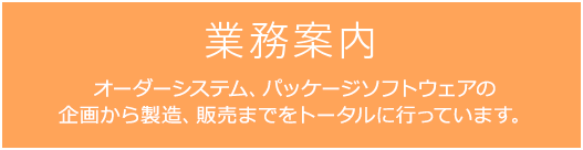 業務案内 オーダーシステム、パッケージソフトウェアの企画から製造、販売までをトータルに行っています。